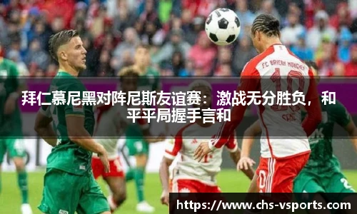 拜仁慕尼黑对阵尼斯友谊赛：激战无分胜负，和平平局握手言和