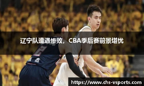 辽宁队遭遇惨败，CBA季后赛前景堪忧