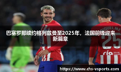 巴塞罗那续约格列兹曼至2025年，法国前锋迎来新篇章