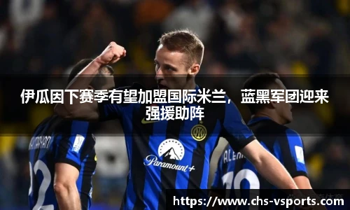 伊瓜因下赛季有望加盟国际米兰，蓝黑军团迎来强援助阵