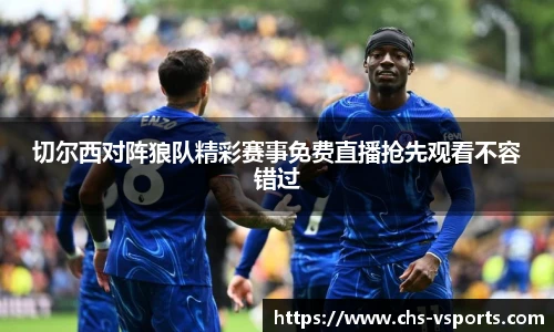 切尔西对阵狼队精彩赛事免费直播抢先观看不容错过