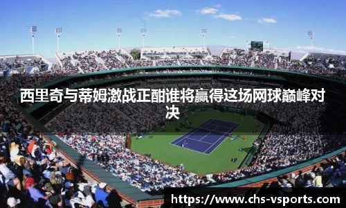 西里奇与蒂姆激战正酣谁将赢得这场网球巅峰对决