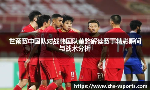 世预赛中国队对战韩国队董路解读赛事精彩瞬间与战术分析